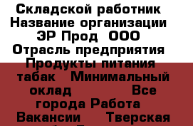 Складской работник › Название организации ­ ЭР-Прод, ООО › Отрасль предприятия ­ Продукты питания, табак › Минимальный оклад ­ 10 000 - Все города Работа » Вакансии   . Тверская обл.,Бежецк г.